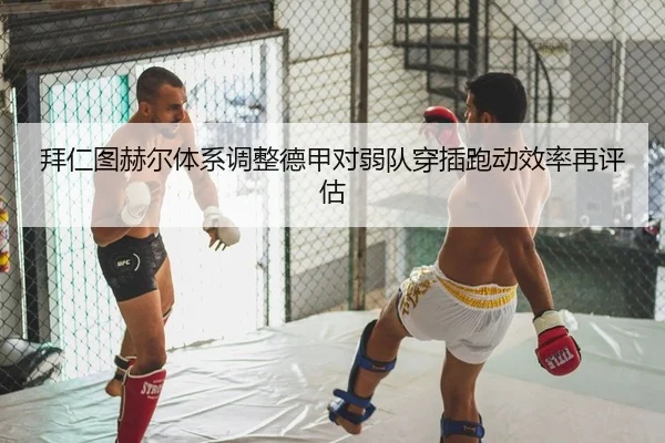 拜仁图赫尔体系调整德甲对弱队穿插跑动效率再评估