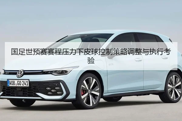 国足世预赛赛程压力下皮球控制策略调整与执行考验