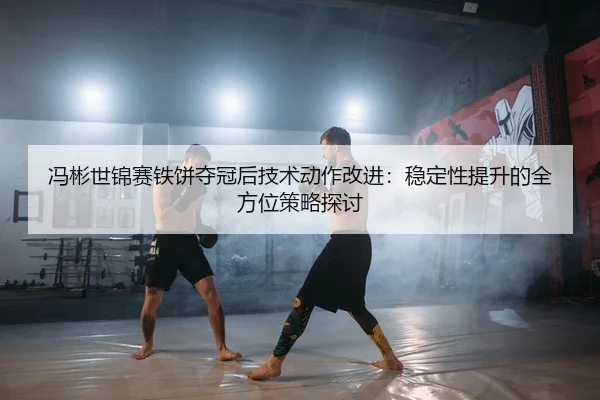 冯彬世锦赛铁饼夺冠后技术动作改进：稳定性提升的全方位策略探讨