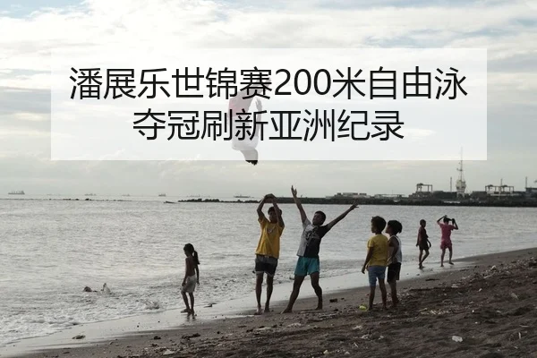 潘展乐世锦赛200米自由泳夺冠刷新亚洲纪录